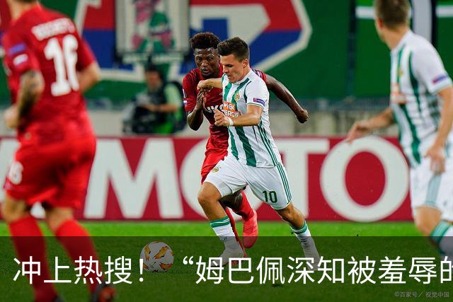 冲上热搜！“姆巴佩深知被羞辱的滋味却不懂尊重”；三大央媒下架姆巴佩相关报道