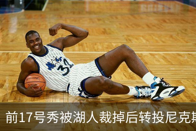 前17号秀被湖人裁掉后转投尼克斯，签双向合同