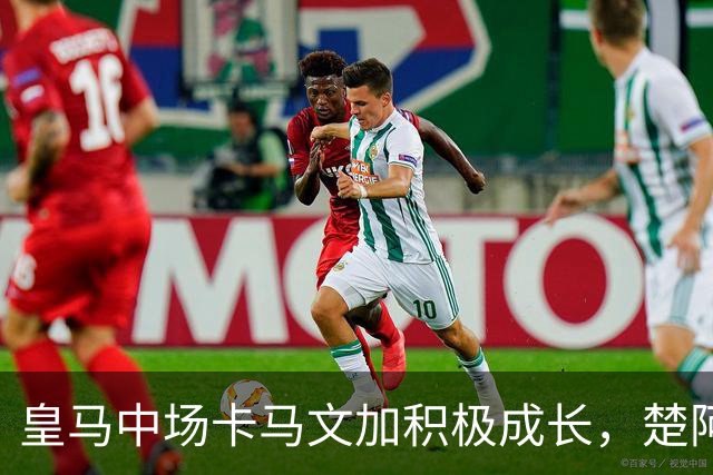 皇马中场卡马文加积极成长，楚阿梅尼止步不前，莱比锡一战见差距