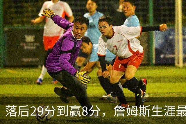 落后29分到赢8分，詹姆斯生涯最大逆转回应主场嘘声