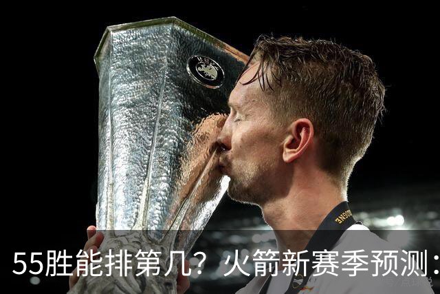 55胜能排第几？火箭新赛季预测：次轮或西决出局